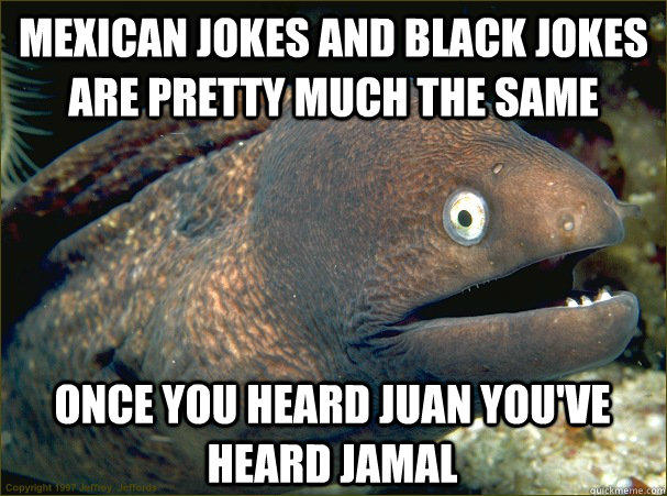 mexican-jokes-and-black-jokes-are-pretty-much-the-same-if-youve-heard-juan-youve-heard-jamal-bad-joke-eel-meme-1434121943.jpg